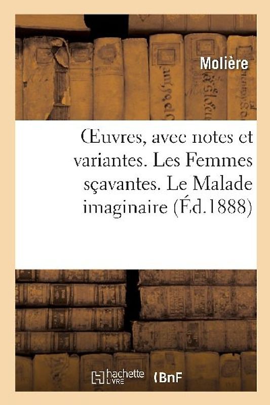 Oeuvres, Avec Notes Et Variantes. Les Femmes Sçavantes. Le Malade Imaginaire
