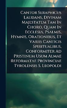 Cantor Seraphicus Laudans, Divinam Majestatem Tam In Choro, Quam In Ecclesia, Psalmis, Hymnis, Orationibus, Et Variis Canticis Spiritualibus, Conformiter Ad Pristinum Usum Almae Reformatae Provinciae Tyrolensis S. Leopoldi
