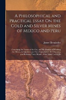 A Philosophical and Practical Essay On the Gold and Silver Mines of Mexico and Peru: Containing the Nature of the Ore, and the Manner of Working the M