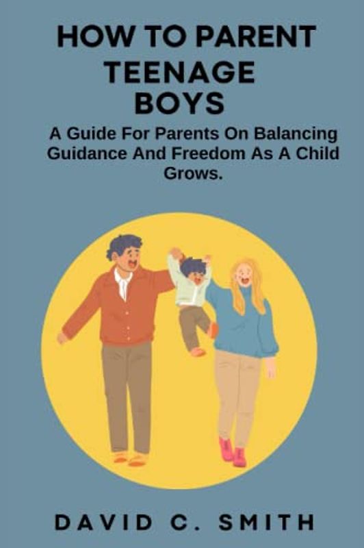 How To Parent Teenage Boys: A Guide For Parents On Balancing Guidance And Freedom As The Child Grows.