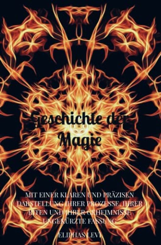 Geschichte der Magie: MIT EINER KLAREN UND PRÄZISEN DARSTELLUNG IHRER PROZESSE, IHRER RITEN UND IHRER GEHEIMNISSE Ungekürzte Fassung