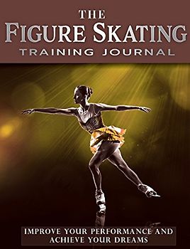 The Figure Skating Training Journal: Improve Your Performance and Achieve Your Dreams (Gold Ed) (Achieve Your Dreams Sports Training Journal)