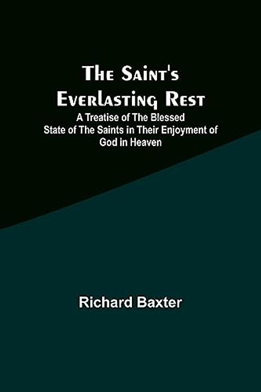 The Saint's Everlasting Rest ;A Treatise of the Blessed State of the Saints in Their Enjoyment of God in Heaven