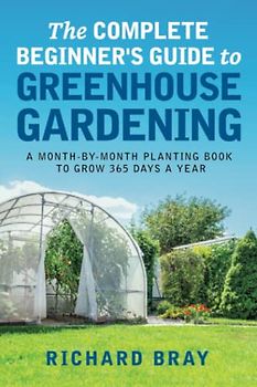 The Complete Beginner's Guide to Greenhouse Gardening: A Month-by-Month Planting Book to Grow 365 Days a Year (Urban Homesteading, Band 10)