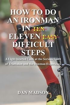 How to do an Ironman in Eleven Difficult Steps: A Lighthearted Look at the Serious Sport of Triathlon and the Ironman Experience