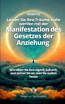 Lassen Sie Ihre Träume wahr werden mit der Manifestation des Gesetzes der Anziehung (Schreiben Sie Ihre eigene Zukunft und ziehen Sie an, was Sie wollen heute) (Wege zur Spiritualität, Band 1)
