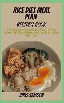 RICE DIET MEAL PLAN RECIPES BOOK: The Rice Diet Revolution: How To Take Control Of Your Health And Create A Whole New You