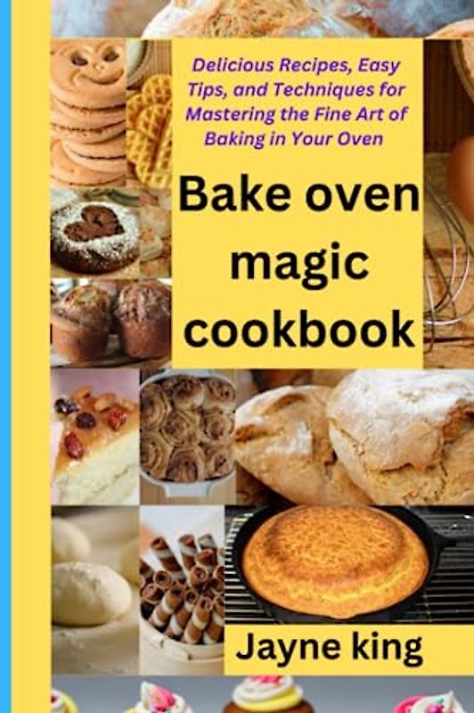 Bake oven magic cookbook: Delicious Recipes, Easy Tips, and Techniques for Mastering the Fine Art of Baking in Your Oven