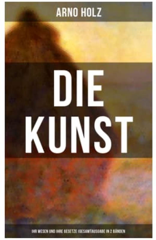 Arno Holz: Die Kunst - Ihr Wesen und ihre Gesetze (Gesamtausgabe in 2 Bänden)
