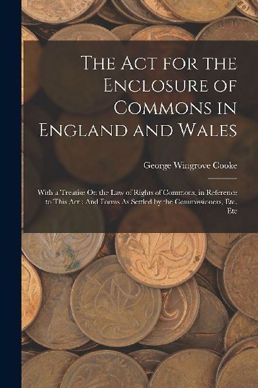 The Act for the Enclosure of Commons in England and Wales: With a Treatise On the Law of Rights of Commons, in Reference to This Act: And Forms As Set
