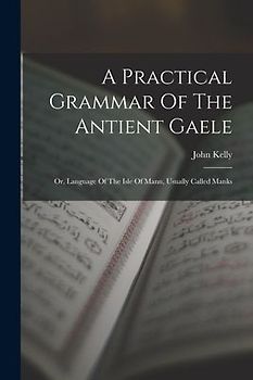 A Practical Grammar Of The Antient Gaele: Or, Language Of The Isle Of Mann, Usually Called Manks
