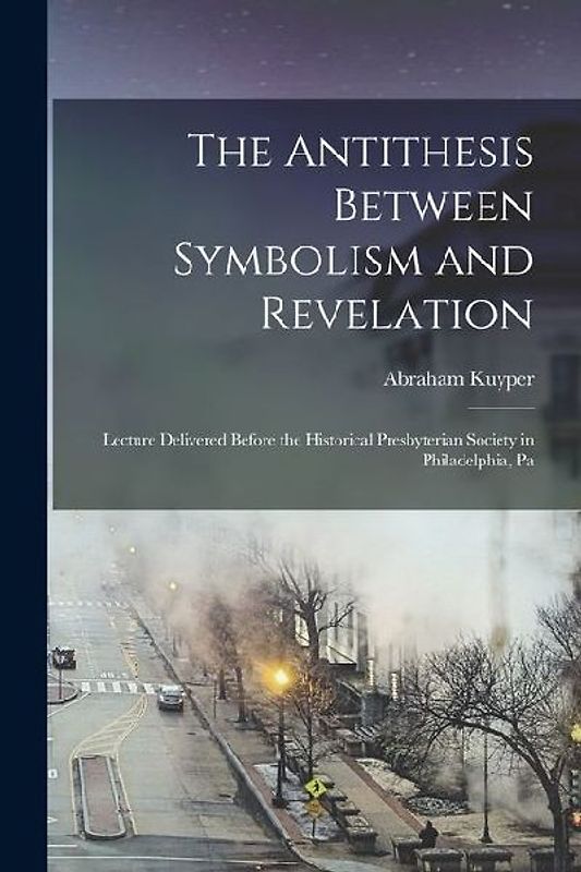 The Antithesis Between Symbolism and Revelation: Lecture Delivered Before the Historical Presbyterian Society in Philadelphia, Pa