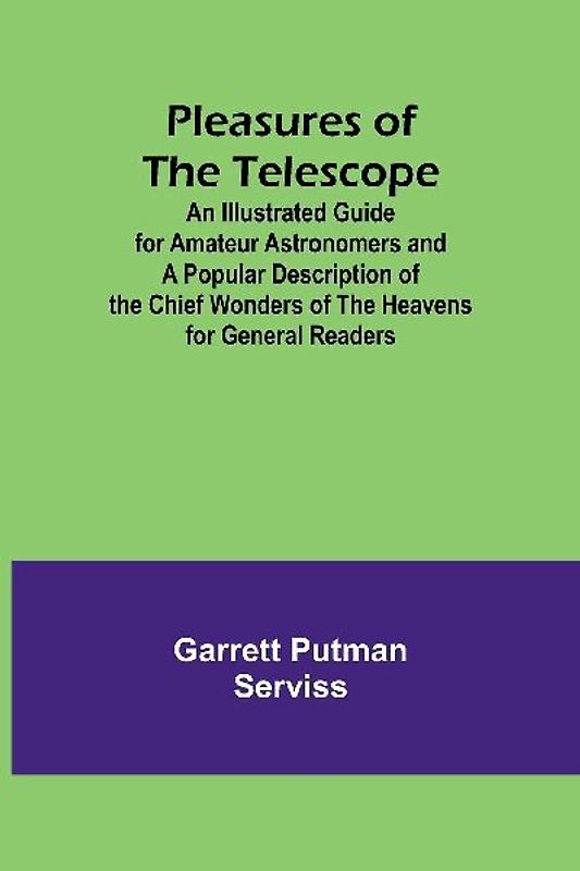 Pleasures of the telescope ; An Illustrated Guide for Amateur Astronomers and a Popular Description of the Chief Wonders of the Heavens for General Readers