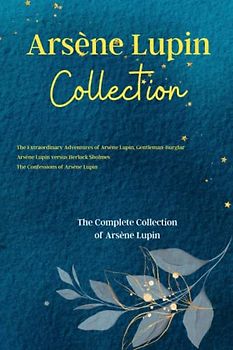 Arsène Lupin Collection: The Extraordinary Adventures of Arsène Lupin, Gentleman-Burglar, Arsène Lupin versus Herlock Sholmes and The Confessions of ... The Complete Collection of Arsène Lupin