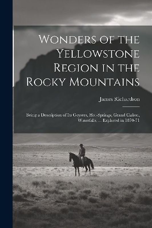 Wonders of the Yellowstone Region in the Rocky Mountains: Being a Description of Its Geysers, Hot-Springs, Grand Cañon, Waterfalls, ... Explored in 18