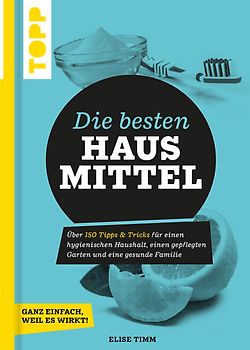 Die besten Hausmittel - Wohnen, Leben, Essen, Putzen. Ganz einfach, weil es wirkt!