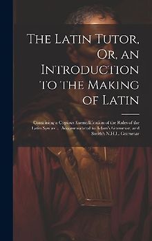 The Latin Tutor, Or, an Introduction to the Making of Latin: Containing a Copious Exemplification of the Rules of the Latin Syntax ... Accommodated to