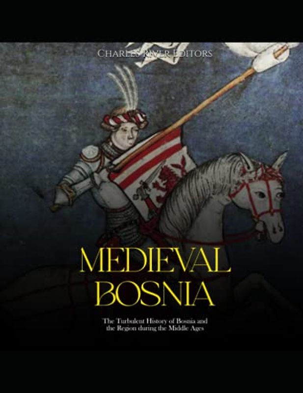 Medieval Bosnia: The Turbulent History of Bosnia and the Region during the Middle Ages