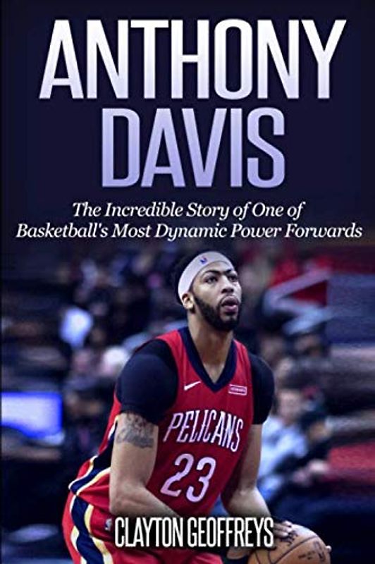 Anthony Davis: The Incredible Story of One of Basketball's Most Dynamic Power Forwards (Basketball Biography Books)