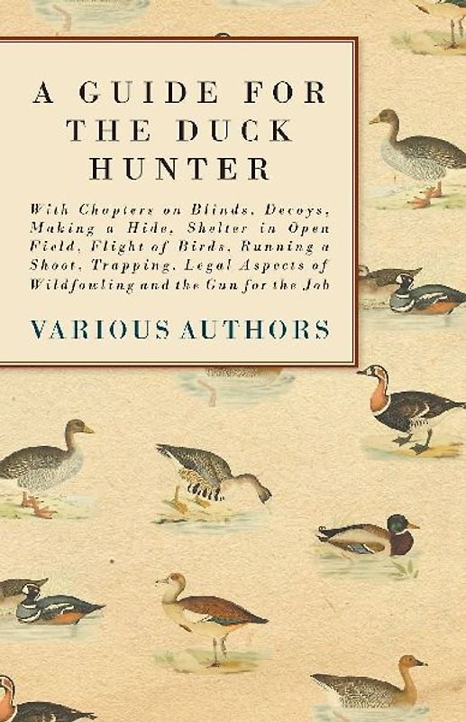 A Guide for the Duck Hunter - With Chapters on Blinds, Decoys, Making a Hide, Shelter in Open Field, Flight of Birds, Running a Shoot, Trapping, Legal Aspects of Wildfowling and the Gun for the Job