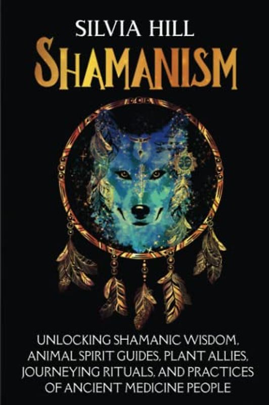 Shamanism: Unlocking Shamanic Wisdom, Animal Spirit Guides, Plant Allies, Journeying Rituals, and Practices of Ancient Medicine People (Spirituality)