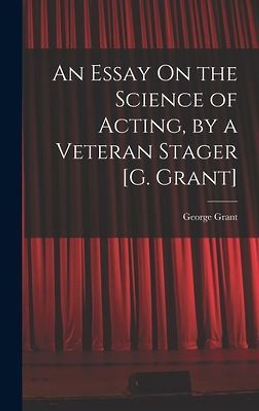 An Essay On the Science of Acting, by a Veteran Stager [G. Grant]