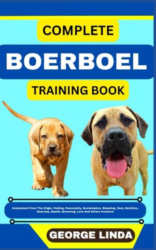 COMPLETE BOERBOEL TRAINING BOOK: Understand From The Origin, Finding, Personality, Socialization, Breeding, Care, Nutrition, Exercise, Health, Grooming, Love And Others Inclusive