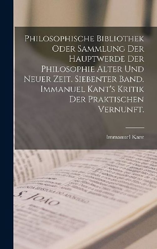 Philosophische Bibliothek oder Sammlung der Hauptwerde der Philosophie alter und neuer Zeit. Siebenter Band. Immanuel Kant's Kritik der praktischen Vernunft.