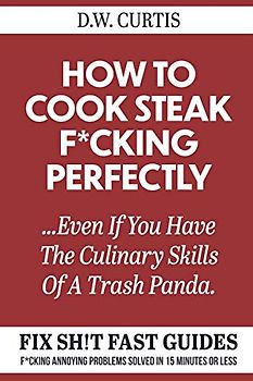How To Cook Steak F*cking Perfectly ...Even If You Have The Culinary Skills Of A Trash Panda: F*cking Annoying Problems Solved In 15 Minutes Or Less (Fix Sh!t Fast Guides, Band 2)