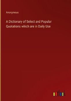 A Dictionary of Select and Popular Quotations which are in Daily Use