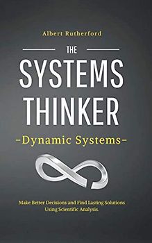The Systems Thinker – Dynamic Systems: Make Better Decisions and Find Lasting Solutions Using Scientific Analysis. (The Systems Thinker Series, Band 5)