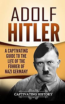 Adolf Hitler: A Captivating Guide to the Life of the Führer of Nazi Germany (The Second World War)