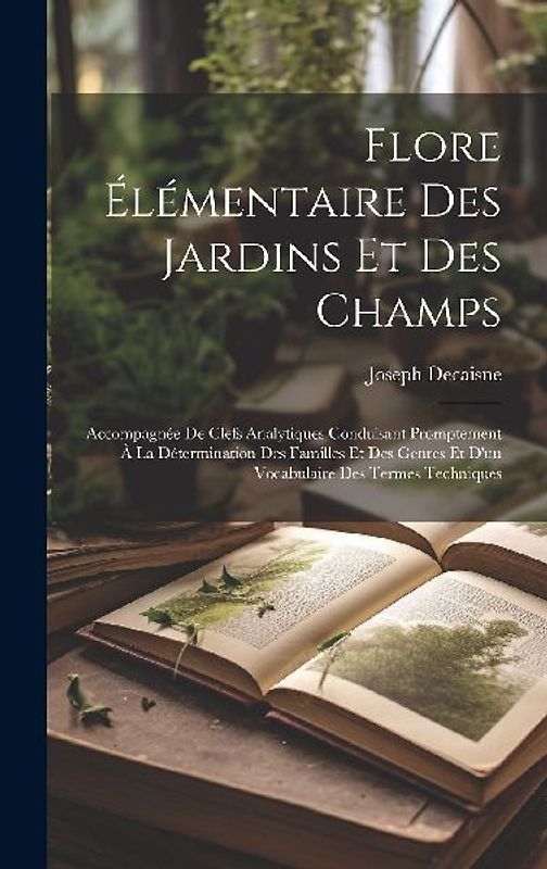 Flore élémentaire des jardins et des champs: Accompagnée de clefs analytiques conduisant promptement à la détermination des familles et des genres et
