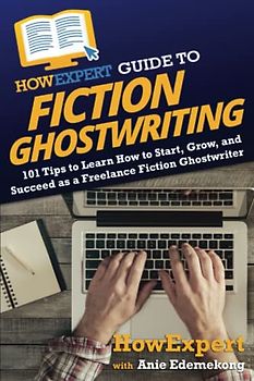 HowExpert Guide to Fiction Ghostwriting: 101 Tips to Learn How to Start, Grow, and Succeed as a Freelance Fiction Ghostwriter