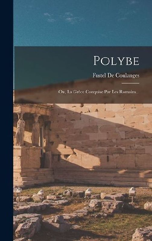 Polybe: Ou, La Grèce Conquise Par Les Romains...