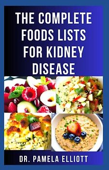 THE COMPLETE FOODS LISTS FOR KIDNEY DISEASE: Comprehensive Foods with Low Sodium, Potassium, GI and Phosphorus Contents - Kidney Friendly Meal Plans with Practical Guides to Improve Renal Functions
