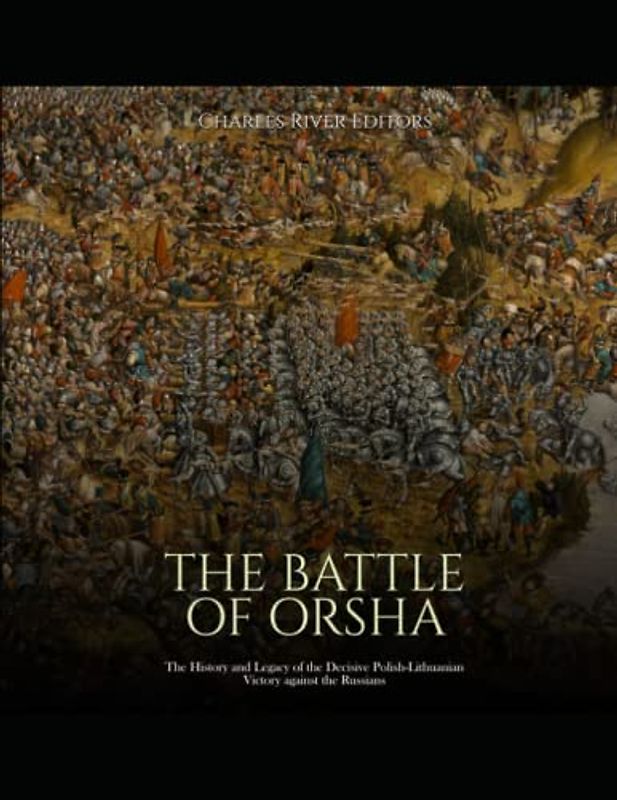 The Battle of Orsha: The History and Legacy of the Decisive Polish-Lithuanian Victory against the Russians