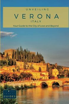Unveiling Verona: Your Guide to the City of Love and Beyond: Discover Hidden Gems, Unforgettable Experiences, and Authentic Local Insights (Italy ... Guides for the Ultimate Italian Adventure)