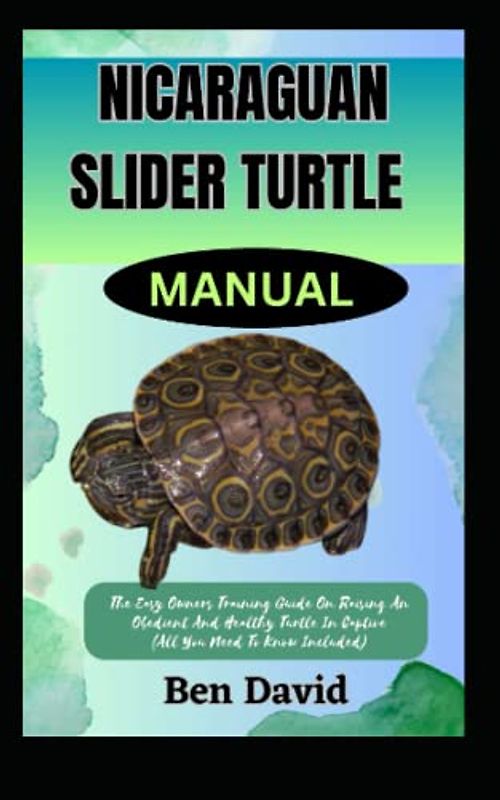 NICARAGUAN SLIDER TURTLE MANUAL: The Easy Owners Training Guide On Raising An Obedient And Healthy Turtle In Captive (All You Need To Know Included)