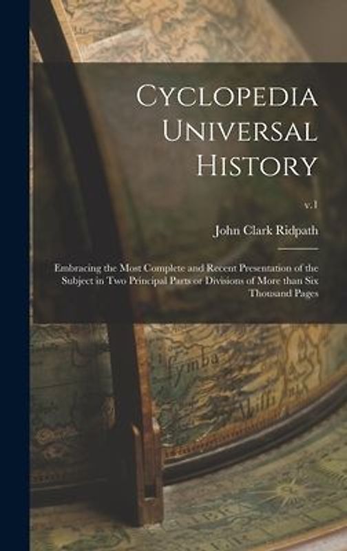 Cyclopedia Universal History: Embracing the Most Complete and Recent Presentation of the Subject in Two Principal Parts or Divisions of More Than Si