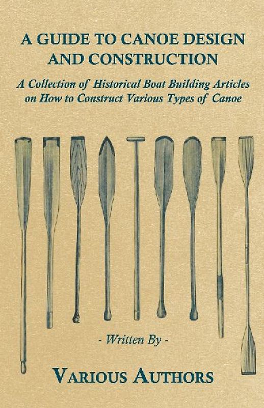 A Guide to Canoe Design and Construction - A Collection of Historical Boat Building Articles on How to Construct Various Types of Canoe