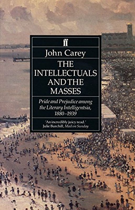 Intellectuals and the Masses: Pride and Prejudice Among the Literary Intelligentsia, 1800-1939 - John Carey
