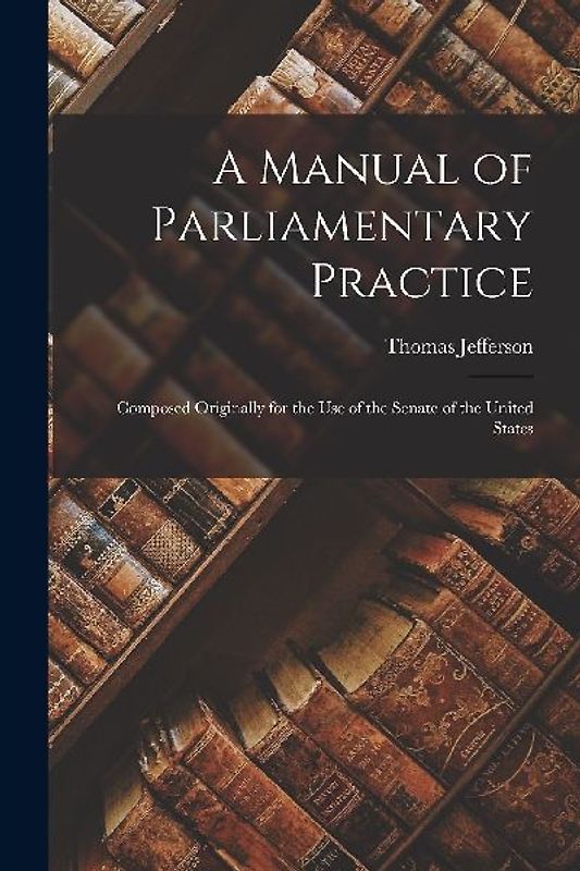 A Manual of Parliamentary Practice: Composed Originally for the Use of the Senate of the United States