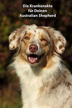 Die Krankenakte für Deinen Australian Shepherd: mit einer sinnvollen Vorlage schnell und einfach die Krankheiten / Verletzungen Deines Hundes ... Krankenakte und Welpentagebuch, Band 5)