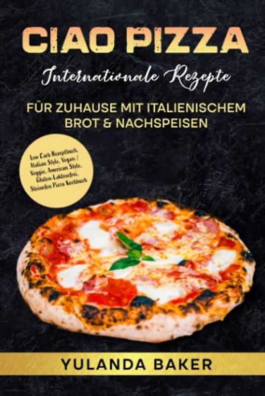 Ciao Pizza Internationale Rezepte für Zuhause mit italienischem Brot & Nachspeisen: Low Carb Rezeptbuch, Italian Style, Vegan / Veggie, American Style, Gluten-Laktosefrei, Steinofen Pizza Kochbuch