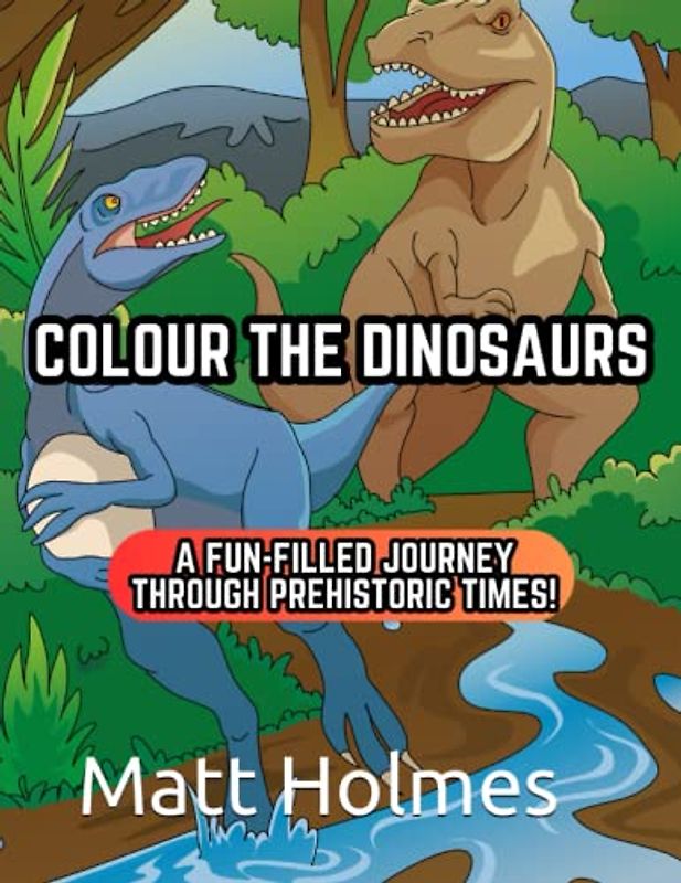 Colour the Dinosaurs: A Fun-Filled Journey Through Prehistoric Times! For Kids and Adults