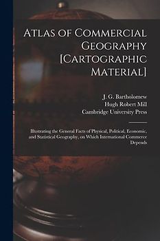 Atlas of Commercial Geography [cartographic Material]: Illustrating the General Facts of Physical, Political, Economic, and Statistical Geography, on