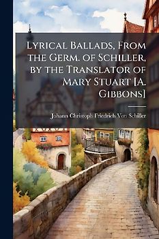 Lyrical Ballads, From the Germ. of Schiller, by the Translator of Mary Stuart [A. Gibbons]