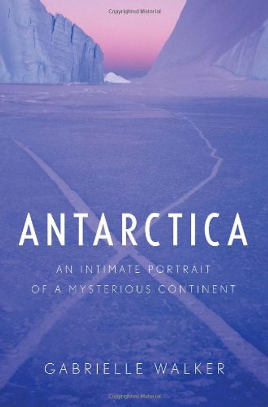 Antarctica: An Intimate Portrait of a Mysterious Continent - Walker, Gabrielle