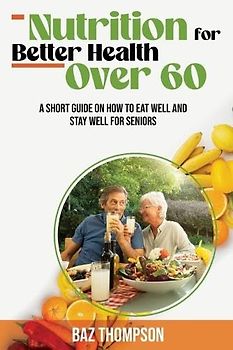 Nutrition for Better Health Over 60: A Short Guide on How to Eat Well and Stay Well for Seniors